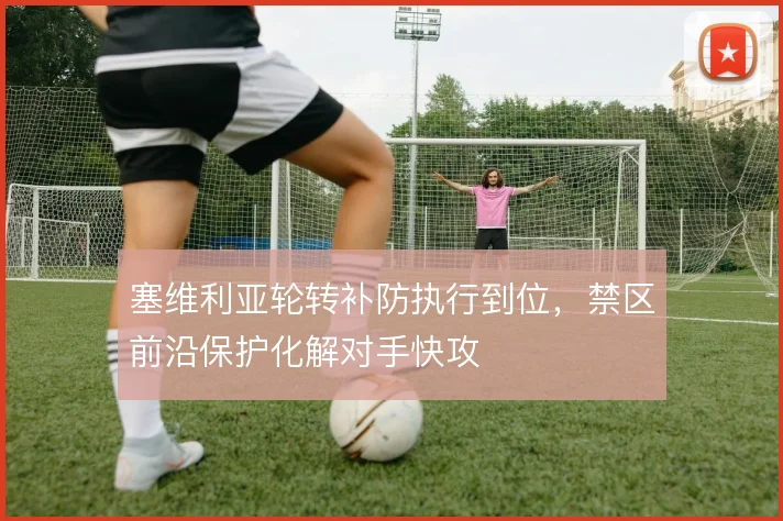塞维利亚轮转补防执行到位，禁区前沿保护化解对手快攻