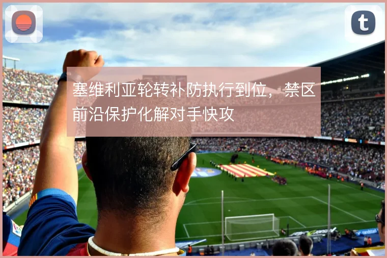 塞维利亚轮转补防执行到位，禁区前沿保护化解对手快攻