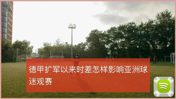 德甲扩军以来时差怎样影响亚洲球迷观赛