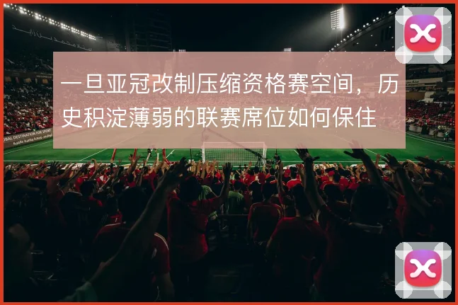 一旦亚冠改制压缩资格赛空间，历史积淀薄弱的联赛席位如何保住