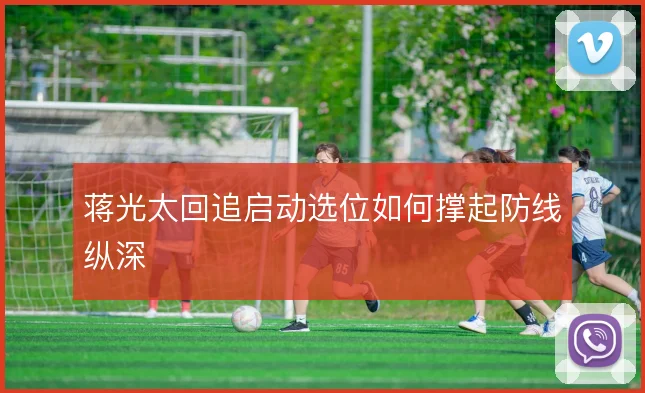 蒋光太回追启动选位如何撑起防线纵深